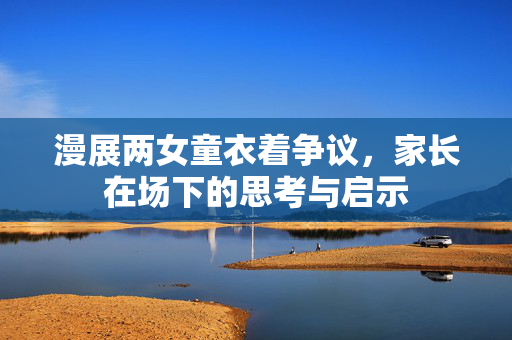 漫展两女童衣着争议，家长在场下的思考与启示