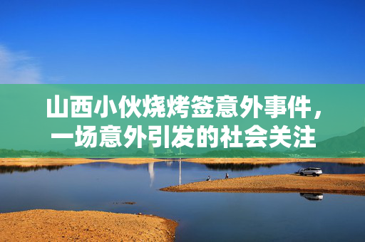 山西小伙烧烤签意外事件，一场意外引发的社会关注