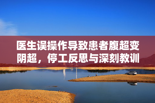 医生误操作导致患者腹超变阴超，停工反思与深刻教训