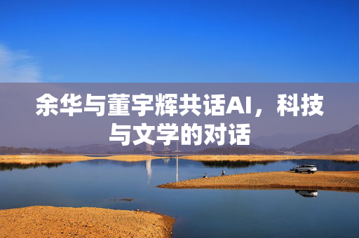 余华与董宇辉共话AI，科技与文学的对话