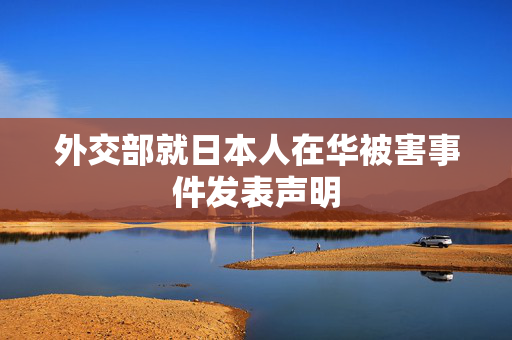 外交部就日本人在华被害事件发表声明