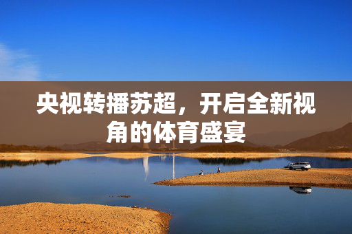 央视转播苏超，开启全新视角的体育盛宴