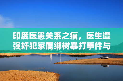 印度医患关系之痛，医生遭强奸犯家属绑树暴打事件与正义之问
