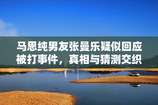 马思纯男友张曼乐疑似回应被打事件，真相与猜测交织的背后