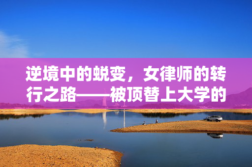 逆境中的蜕变，女律师的转行之路——被顶替上大学的重生之旅