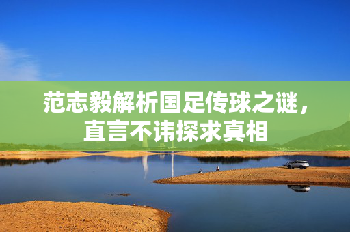 范志毅解析国足传球之谜，直言不讳探求真相