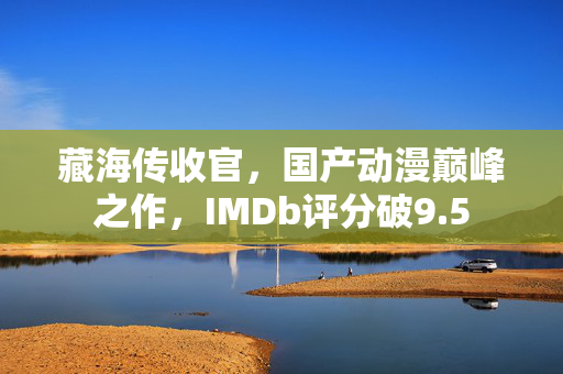 藏海传收官，国产动漫巅峰之作，IMDb评分破9.5