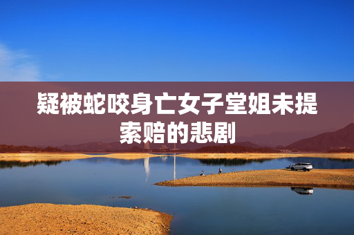 疑被蛇咬身亡女子堂姐未提索赔的悲剧