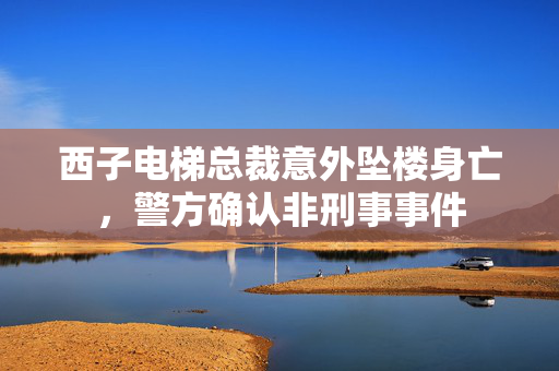 西子电梯总裁意外坠楼身亡，警方确认非刑事事件