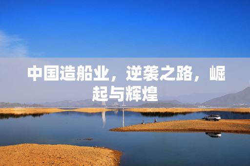 中国造船业，逆袭之路，崛起与辉煌