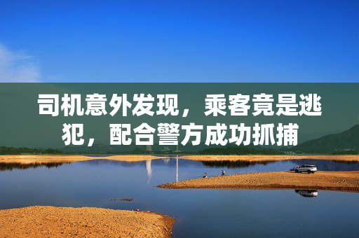 司机意外发现，乘客竟是逃犯，配合警方成功抓捕