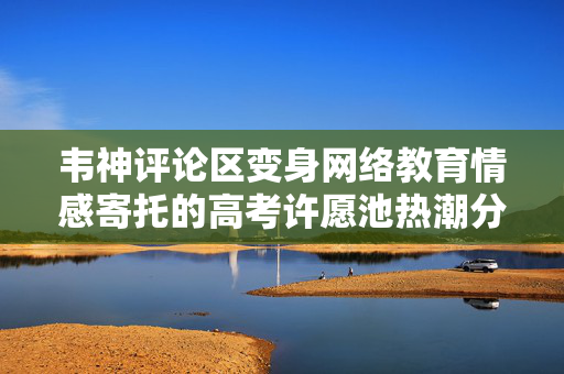 韦神评论区变身网络教育情感寄托的高考许愿池热潮分析