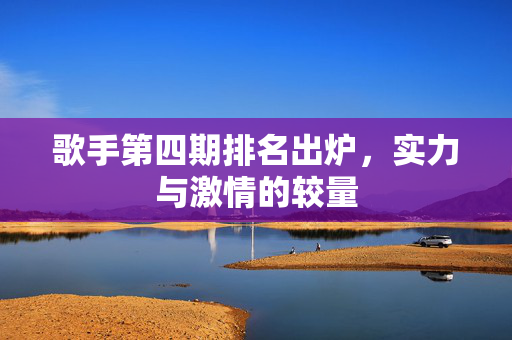 歌手第四期排名出炉，实力与激情的较量
