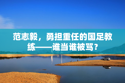 范志毅，勇担重任的国足教练——谁当谁被骂？
