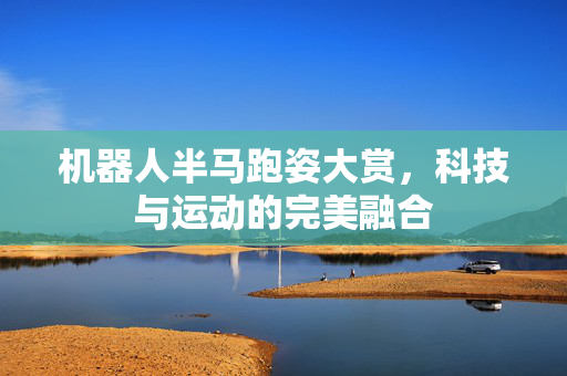 机器人半马跑姿大赏，科技与运动的完美融合