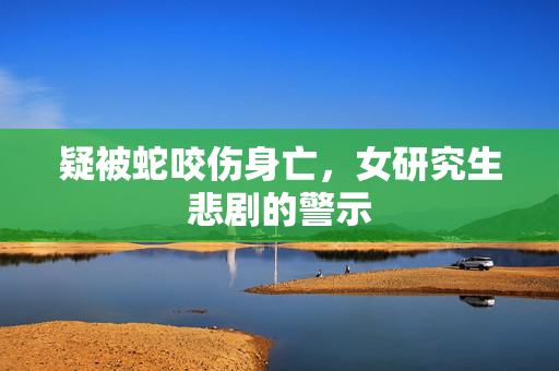 疑被蛇咬伤身亡，女研究生悲剧的警示