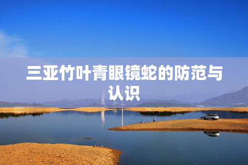 三亚竹叶青眼镜蛇的防范与认识