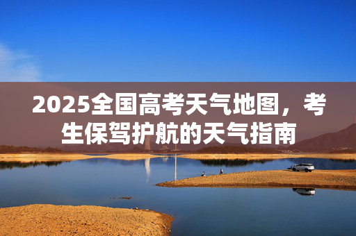 2025全国高考天气地图，考生保驾护航的天气指南