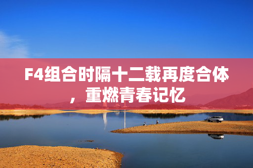F4组合时隔十二载再度合体，重燃青春记忆