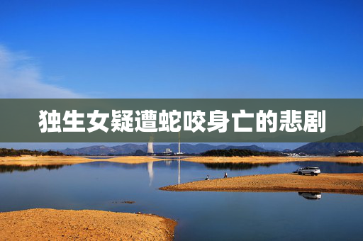 独生女疑遭蛇咬身亡的悲剧