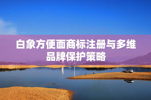 白象方便面商标注册与多维品牌保护策略