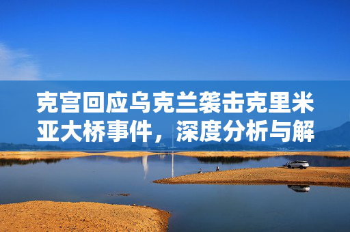 克宫回应乌克兰袭击克里米亚大桥事件，深度分析与解读
