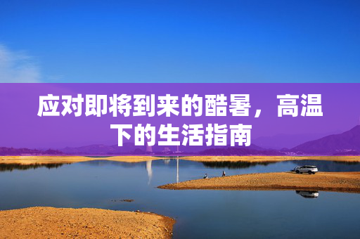 应对即将到来的酷暑，高温下的生活指南