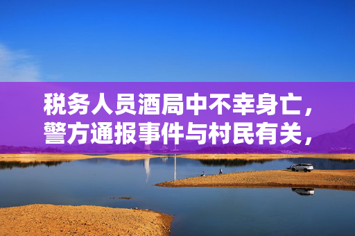 税务人员酒局中不幸身亡，警方通报事件与村民有关，一宗悲剧的调查结果