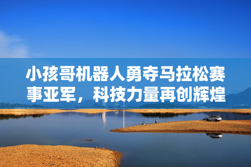 小孩哥机器人勇夺马拉松赛事亚军，科技力量再创辉煌