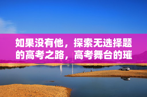 如果没有他，探索无选择题的高考之路，高考舞台的璀璨是否依旧？