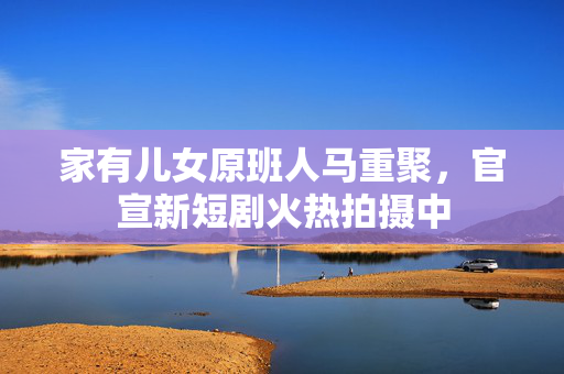 家有儿女原班人马重聚，官宣新短剧火热拍摄中