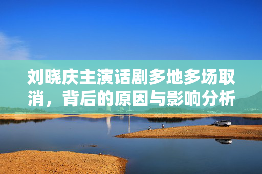 刘晓庆主演话剧多地多场取消，背后的原因与影响分析