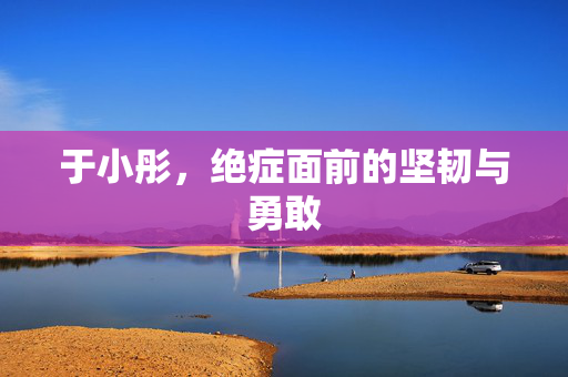 于小彤，绝症面前的坚韧与勇敢