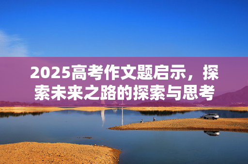 2025高考作文题启示，探索未来之路的探索与思考