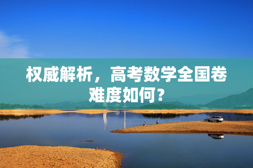 权威解析，高考数学全国卷难度如何？