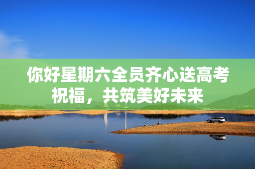 你好星期六全员齐心送高考祝福，共筑美好未来