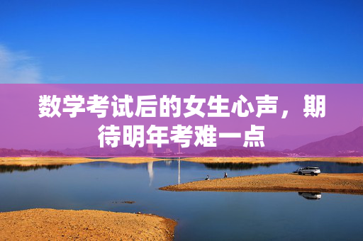 数学考试后的女生心声，期待明年考难一点