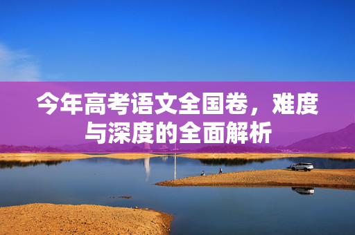 今年高考语文全国卷，难度与深度的全面解析