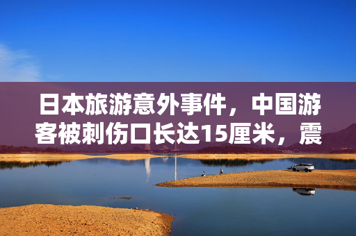 日本旅游意外事件，中国游客被刺伤口长达15厘米，震惊人心
