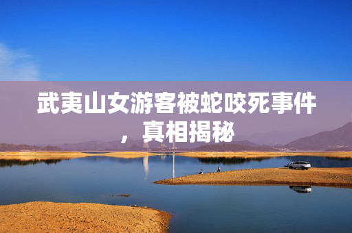 武夷山女游客被蛇咬死事件，真相揭秘