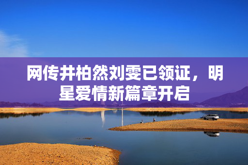 网传井柏然刘雯已领证，明星爱情新篇章开启