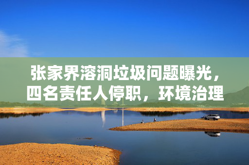 张家界溶洞垃圾问题曝光，四名责任人停职，环境治理刻不容缓