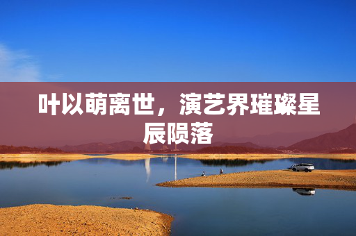 叶以萌离世，演艺界璀璨星辰陨落