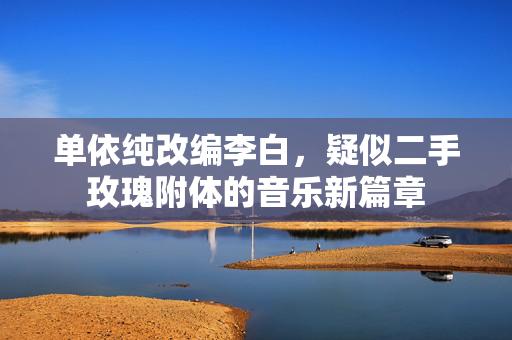单依纯改编李白，疑似二手玫瑰附体的音乐新篇章
