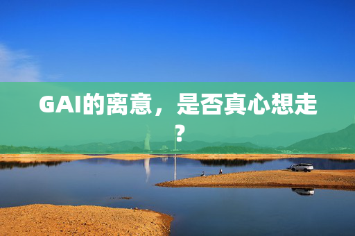 GAI的离意，是否真心想走？