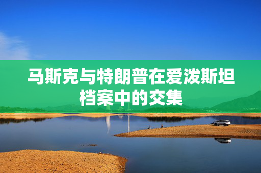 马斯克与特朗普在爱泼斯坦档案中的交集