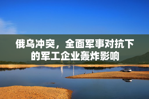 俄乌冲突，全面军事对抗下的军工企业轰炸影响