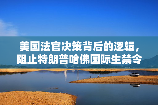 美国法官决策背后的逻辑，阻止特朗普哈佛国际生禁令的深层次原因