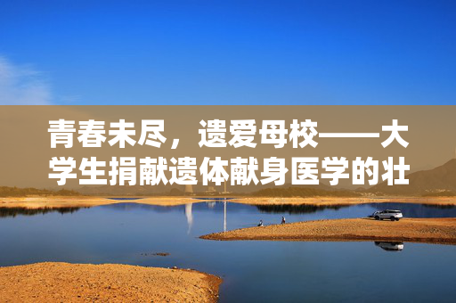 青春未尽，遗爱母校——大学生捐献遗体献身医学的壮举
