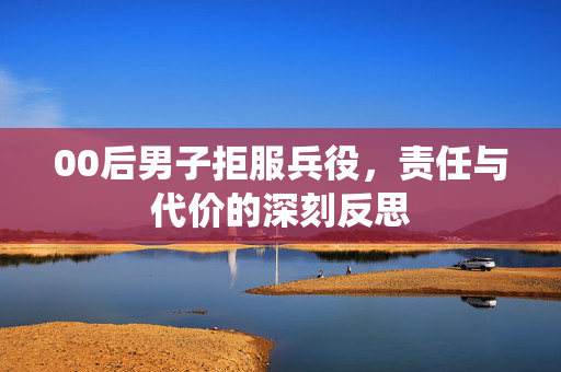 00后男子拒服兵役，责任与代价的深刻反思